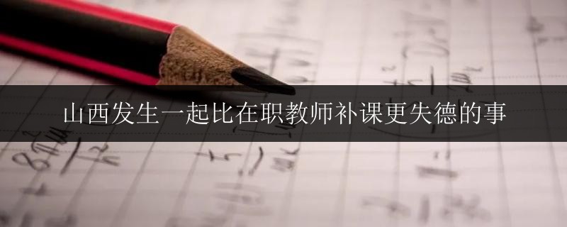 山西發(fā)生一起比在職教師補(bǔ)課更失德的事