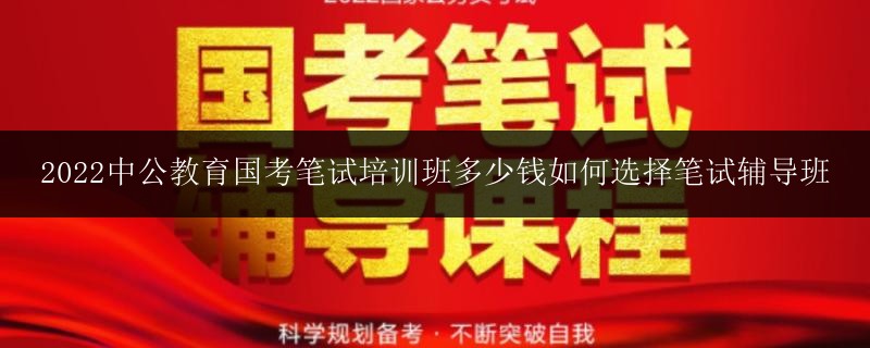 2022中公教育國考筆試培訓(xùn)班多少錢如何選擇筆試輔導(dǎo)班