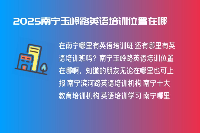 2025南寧玉嶺路英語(yǔ)培訓(xùn)位置在哪