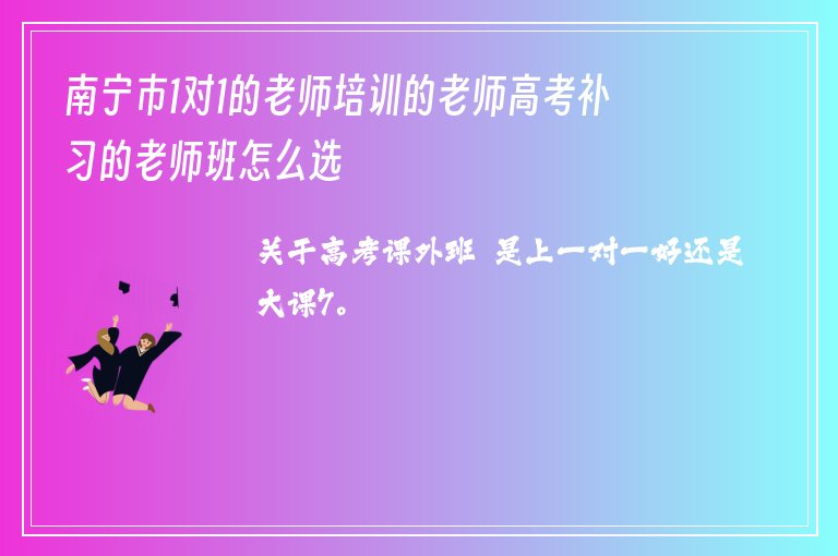 南寧市1對1的老師培訓(xùn)的老師高考補(bǔ)習(xí)的老師班怎么選