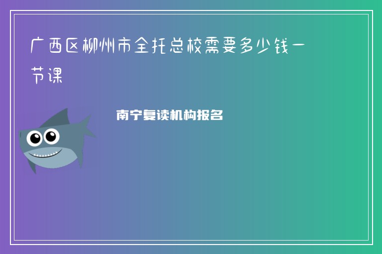 廣西區(qū)柳州市全托總校需要多少錢一節(jié)課