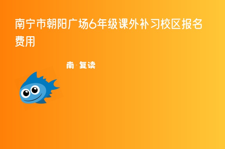 南寧市朝陽廣場(chǎng)6年級(jí)課外補(bǔ)習(xí)校區(qū)報(bào)名費(fèi)用