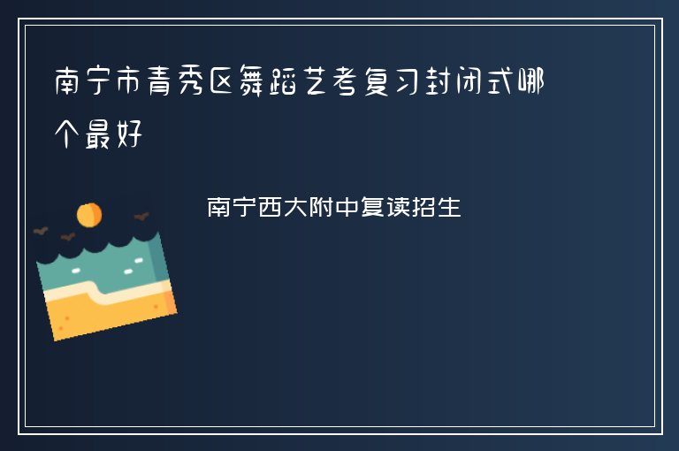 南寧市青秀區(qū)舞蹈藝考復(fù)習(xí)封閉式哪個(gè)最好