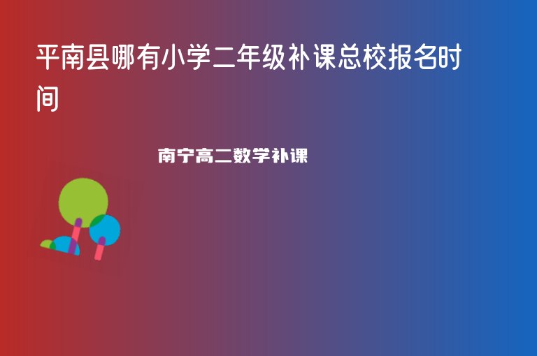 平南縣哪有小學(xué)二年級(jí)補(bǔ)課總校報(bào)名時(shí)間