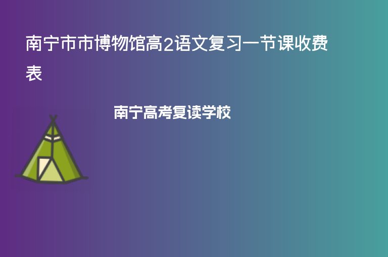 南寧市市博物館高2語(yǔ)文復(fù)習(xí)一節(jié)課收費(fèi)表