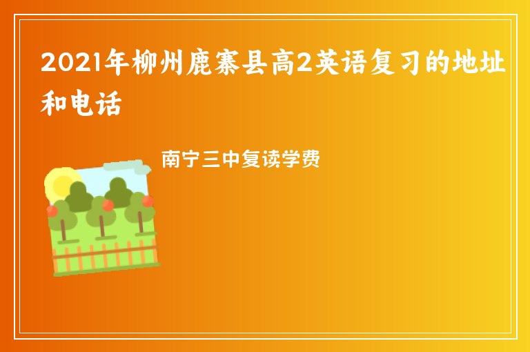 2021年柳州鹿寨縣高2英語(yǔ)復(fù)習(xí)的地址和電話